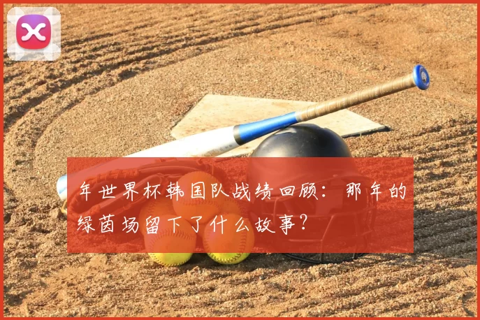 年世界杯韩国队战绩回顾：那年的绿茵场留下了什么故事？