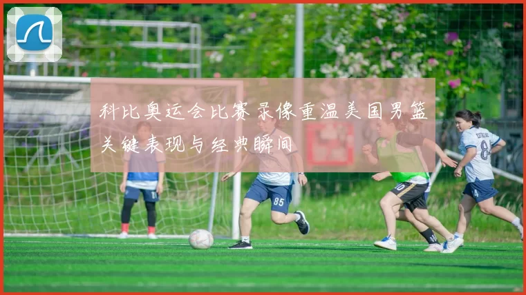 科比奥运会比赛录像重温美国男篮关键表现与经典瞬间