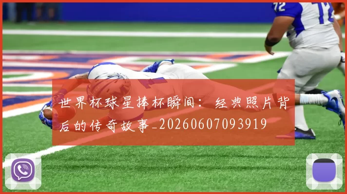 世界杯球星捧杯瞬间:经典照片背后的传奇故事_20260607093919
