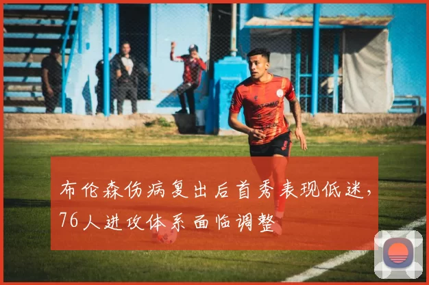 布伦森伤病复出后首秀表现低迷,76人进攻体系面临调整