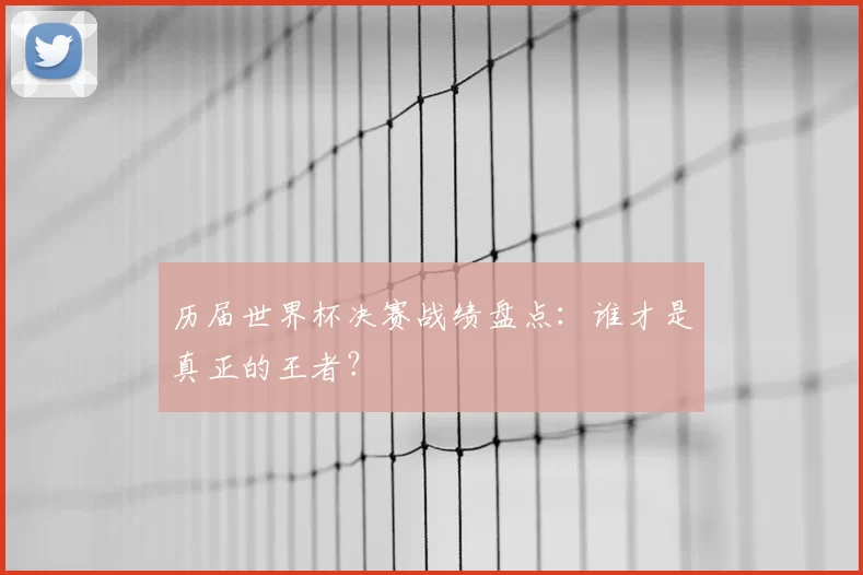 历届世界杯决赛战绩盘点：谁才是真正的王者？