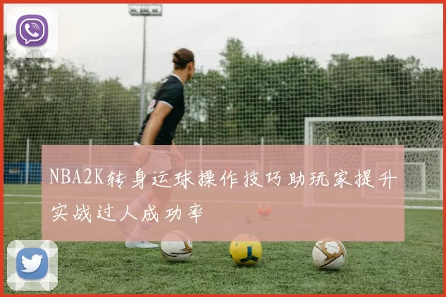 NBA2K转身运球操作技巧助玩家提升实战过人成功率