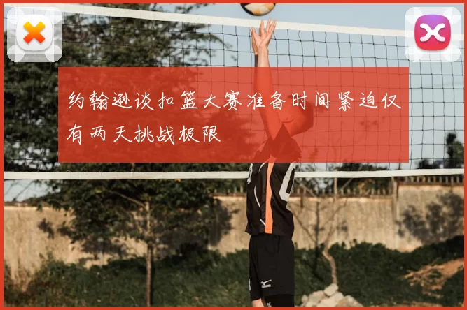 约翰逊谈扣篮大赛准备时间紧迫仅有两天挑战极限