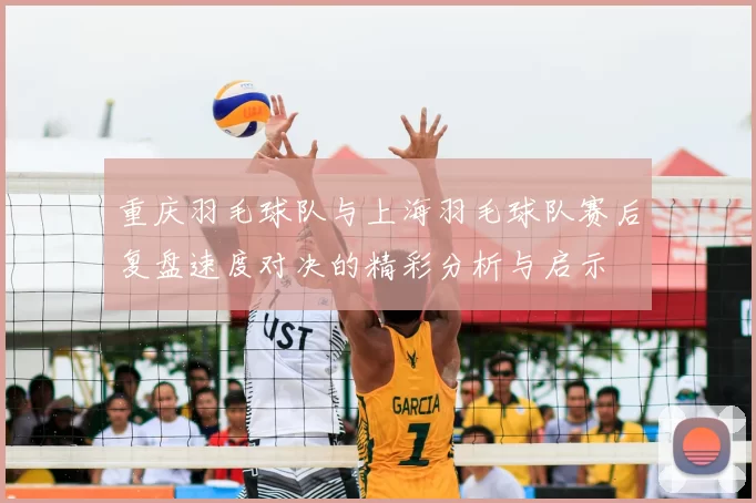 重庆羽毛球队与上海羽毛球队赛后复盘速度对决的精彩分析与启示