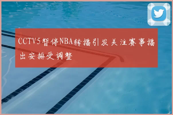 CCTV5暂停NBA转播引发关注赛事播出安排受调整