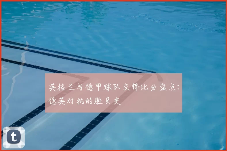 英格兰与德甲球队交锋比分盘点：德英对抗的胜负史