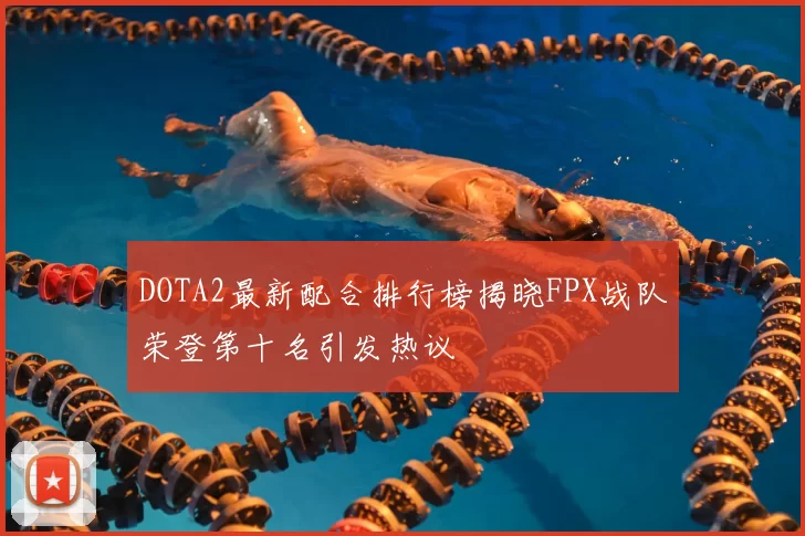 DOTA2最新配合排行榜揭晓FPX战队荣登第十名引发热议