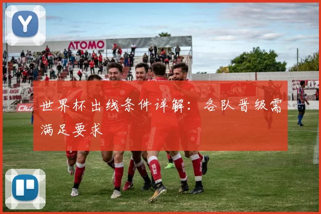 世界杯出线条件详解：各队晋级需满足要求