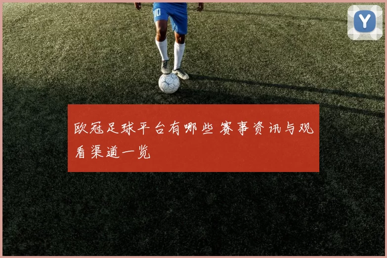 欧冠足球平台有哪些 赛事资讯与观看渠道一览