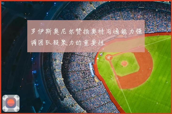 罗伊斯奥尼尔赞扬奥特沟通能力强调团队凝聚力的重要性