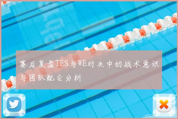 赛后复盘TES与WE对决中的战术意识与团队配合分析