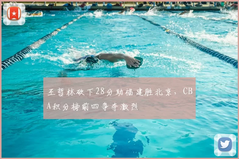 王哲林砍下28分助福建胜北京，CBA积分榜前四争夺激烈