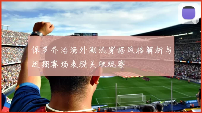 保罗乔治场外潮流穿搭风格解析与近期赛场表现关联观察