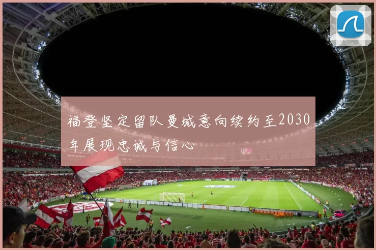 福登坚定留队曼城意向续约至2030年展现忠诚与信心
