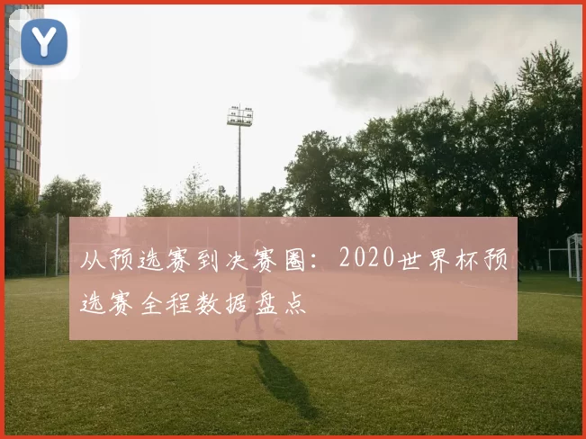 从预选赛到决赛圈：2020世界杯预选赛全程数据盘点