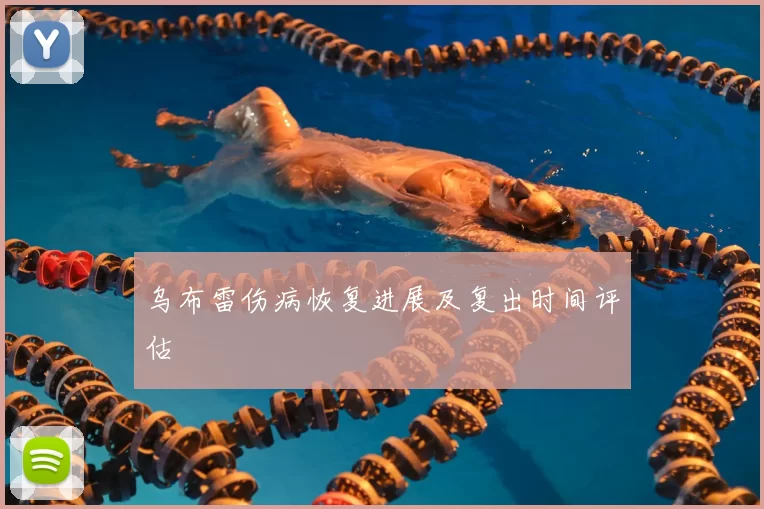 乌布雷伤病恢复进展及复出时间评估