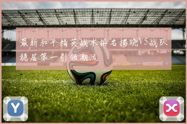 最新和平精英战术排名揭晓V5战队稳居第一引领潮流