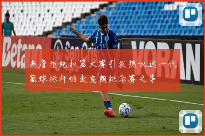 老詹拒绝扣篮大赛引发热议这一代篮球标杆的麦克朗纪念赛之争