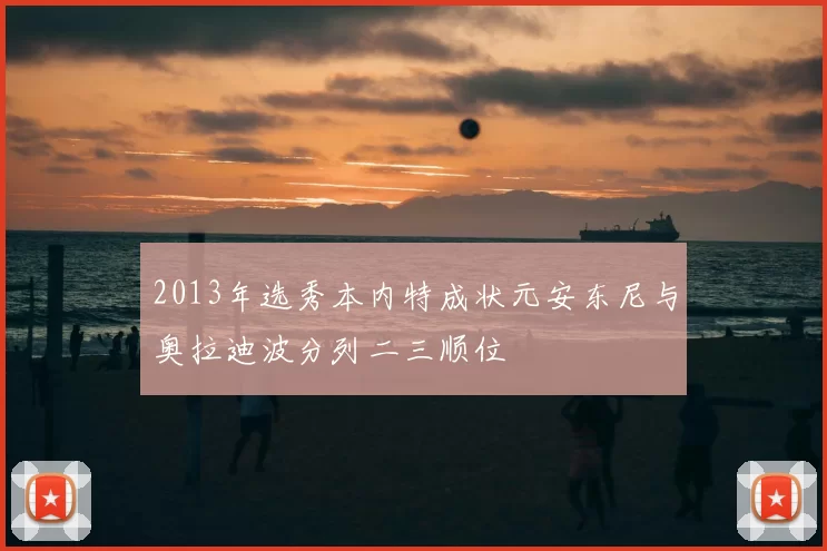2013年选秀本内特成状元安东尼与奥拉迪波分列二三顺位