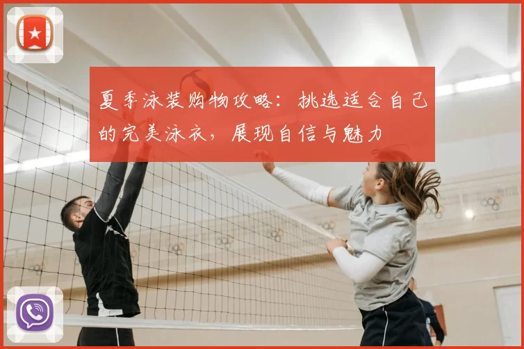 夏季泳装购物攻略：挑选适合自己的完美泳衣，展现自信与魅力