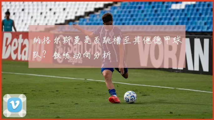 纳格尔斯曼是否跳槽至其他德甲球队?教练动向分析