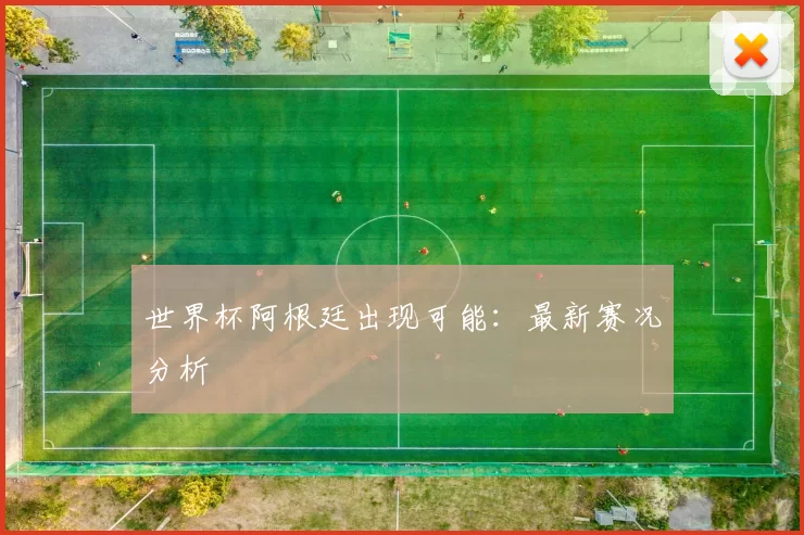 世界杯阿根廷出现可能：最新赛况分析