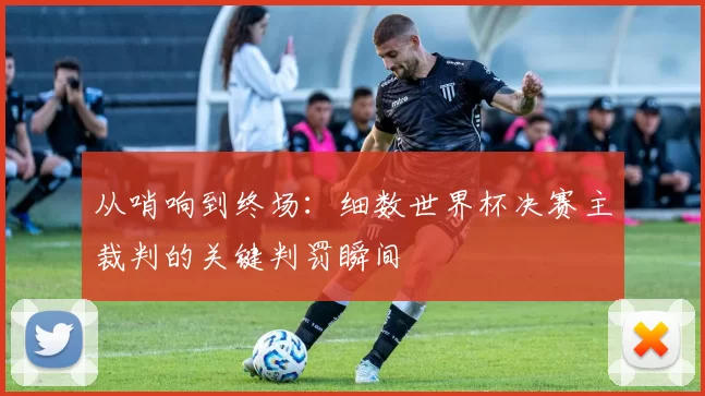 从哨响到终场：细数世界杯决赛主裁判的关键判罚瞬间