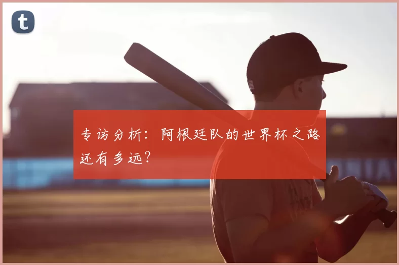 专访分析：阿根廷队的世界杯之路还有多远？