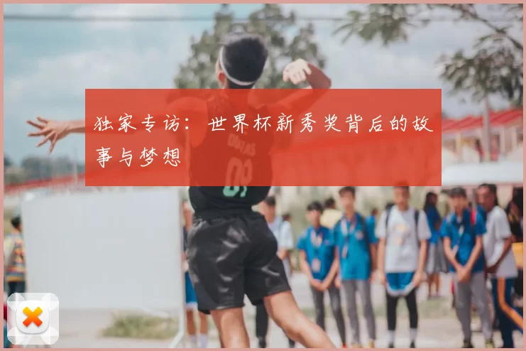 独家专访：世界杯新秀奖背后的故事与梦想