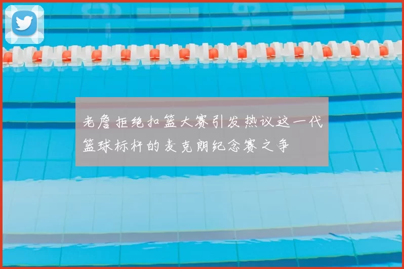 老詹拒绝扣篮大赛引发热议这一代篮球标杆的麦克朗纪念赛之争