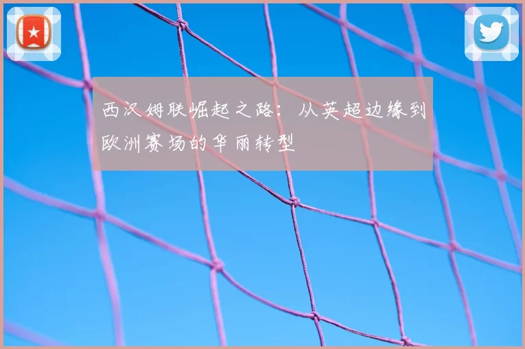 西汉姆联崛起之路:从英超边缘到欧洲赛场的华丽转型