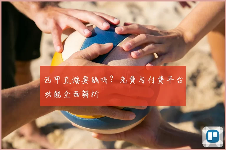 西甲直播要钱吗？免费与付费平台功能全面解析