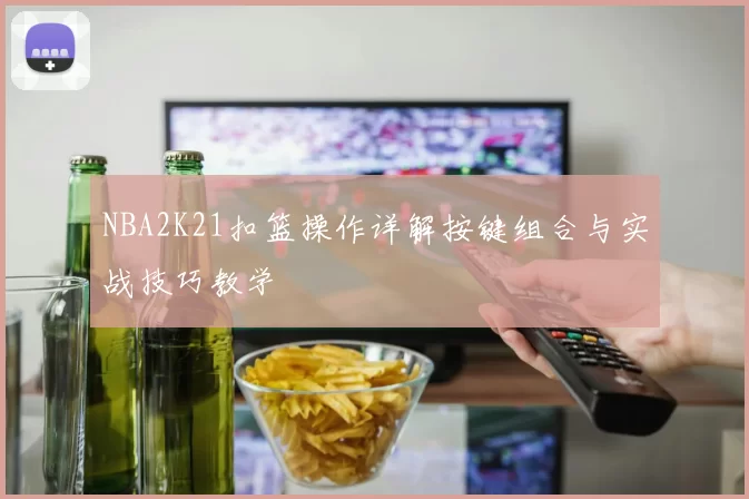 NBA2K21扣篮操作详解按键组合与实战技巧教学