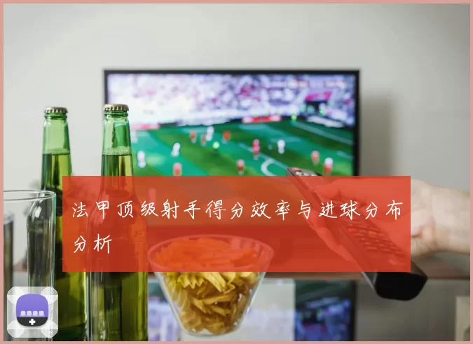 法甲顶级射手得分效率与进球分布分析