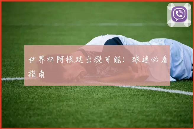 世界杯阿根廷出现可能：球迷必看指南