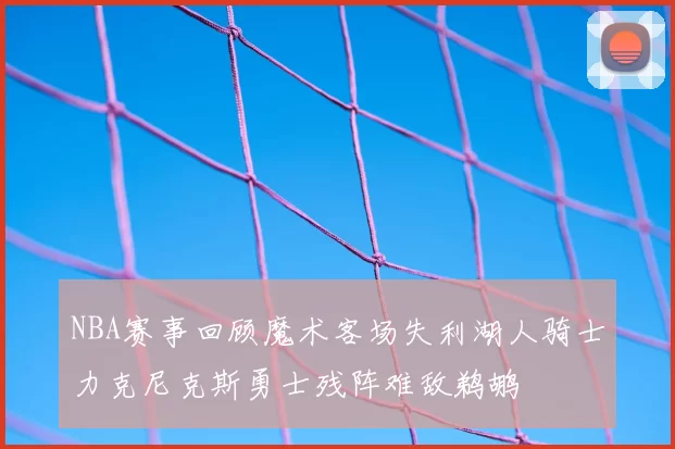 NBA赛事回顾魔术客场失利湖人骑士力克尼克斯勇士残阵难敌鹈鹕
