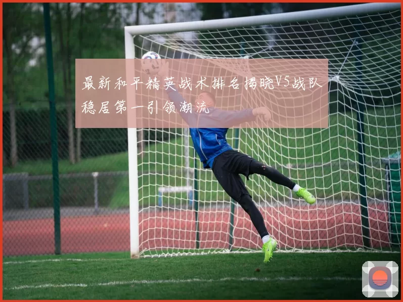 最新和平精英战术排名揭晓V5战队稳居第一引领潮流