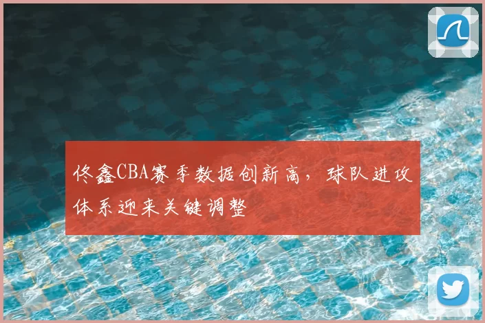 佟鑫CBA赛季数据创新高，球队进攻体系迎来关键调整