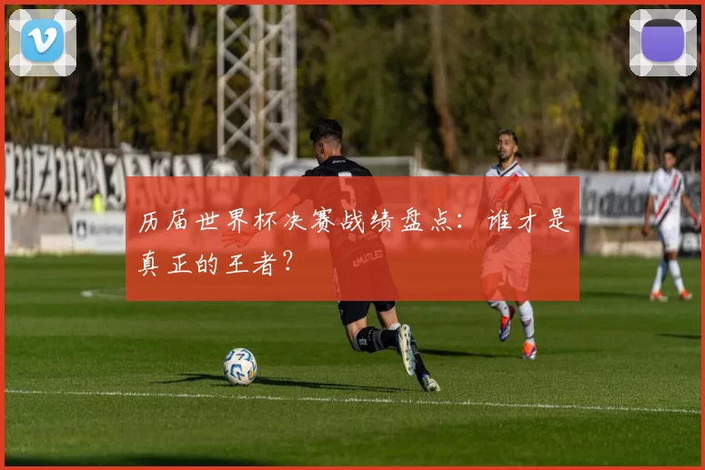 历届世界杯决赛战绩盘点：谁才是真正的王者？
