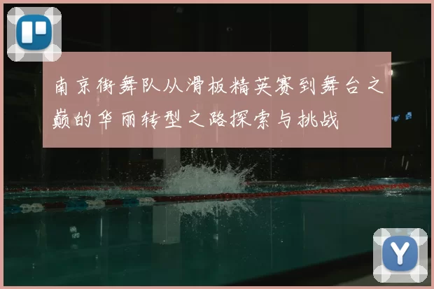南京街舞队从滑板精英赛到舞台之巅的华丽转型之路探索与挑战
