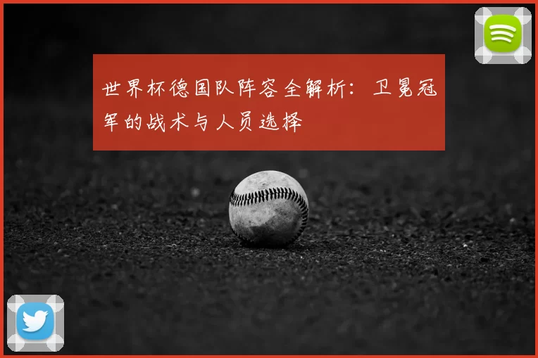 世界杯德国队阵容全解析:卫冕冠军的战术与人员选择