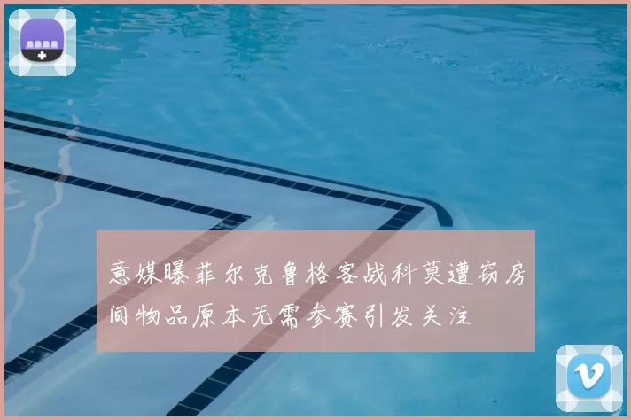 意媒曝菲尔克鲁格客战科莫遭窃房间物品原本无需参赛引发关注