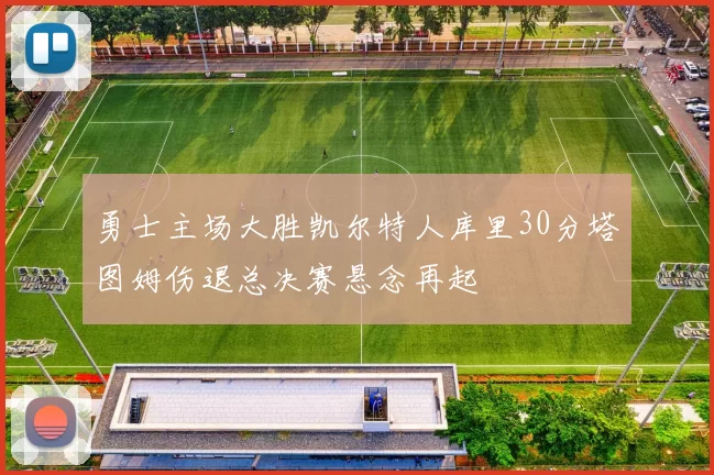 勇士主场大胜凯尔特人库里30分塔图姆伤退总决赛悬念再起