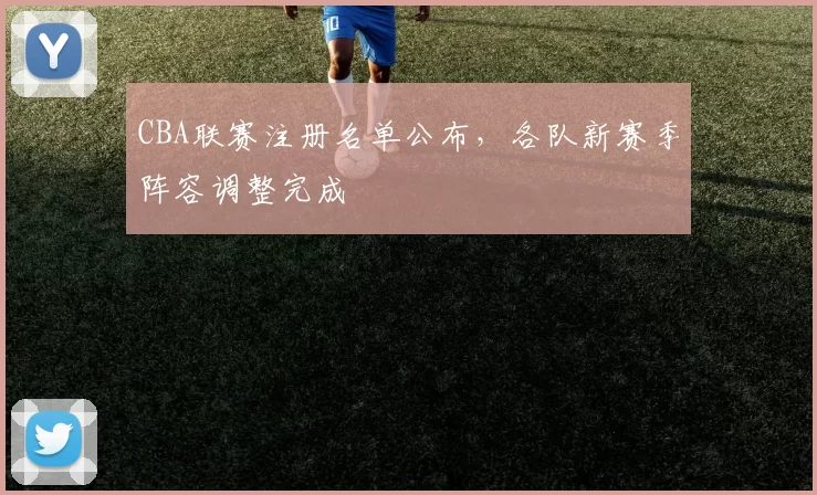 CBA联赛注册名单公布，各队新赛季阵容调整完成