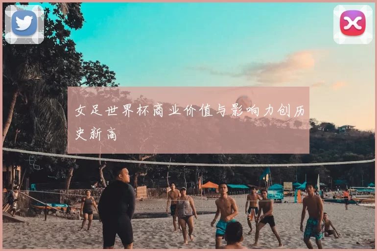 女足世界杯商业价值与影响力创历史新高