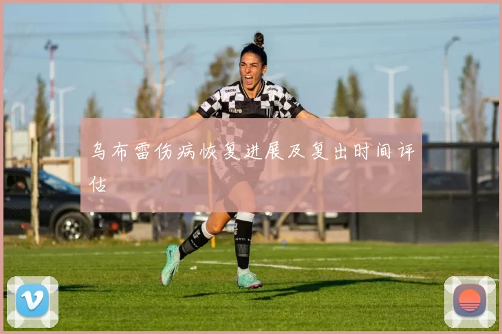 乌布雷伤病恢复进展及复出时间评估