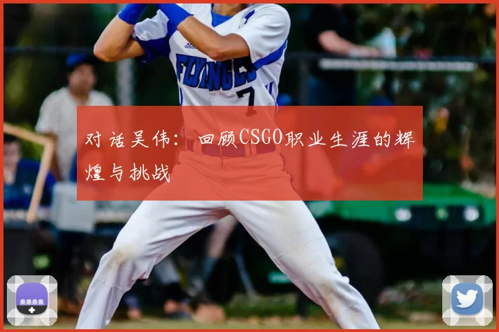对话吴伟：回顾CSGO职业生涯的辉煌与挑战