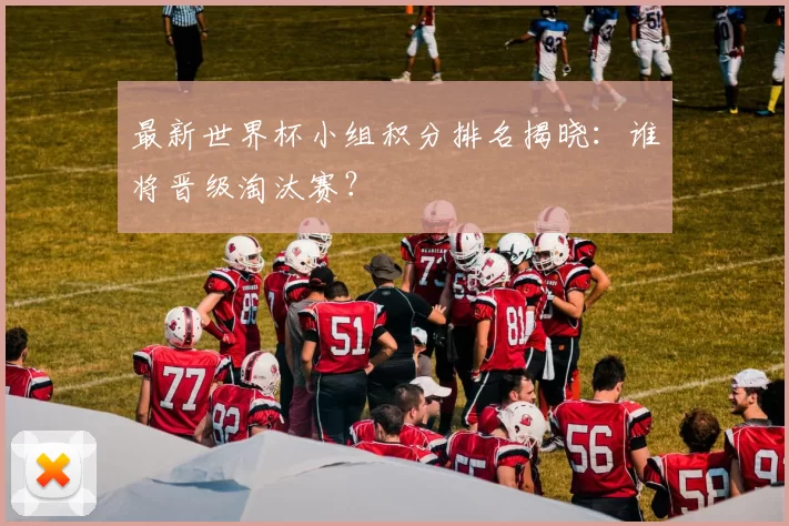 最新世界杯小组积分排名揭晓：谁将晋级淘汰赛？
