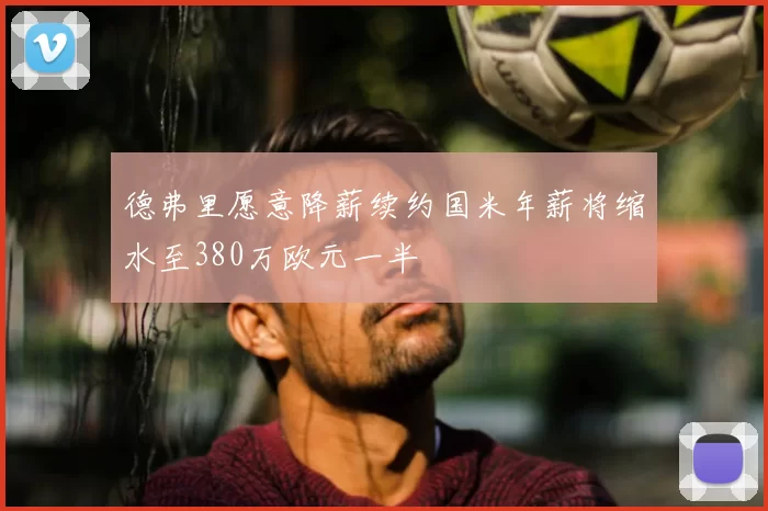 德弗里愿意降薪续约国米年薪将缩水至380万欧元一半