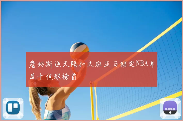 詹姆斯逆天隔扣文班亚马锁定NBA年度十佳球榜首